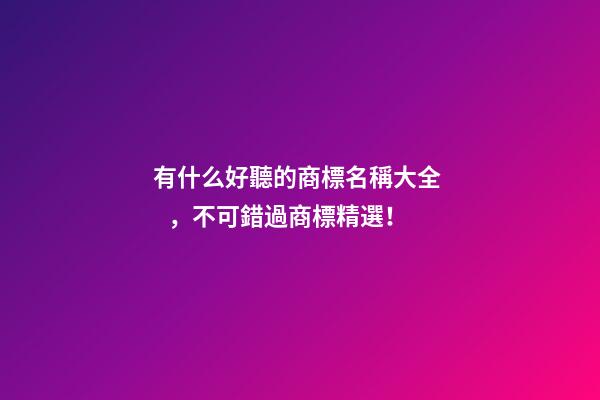 有什么好聽的商標名稱大全，不可錯過商標精選！